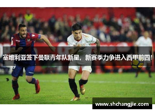 塞维利亚签下曼联青年队新星，新赛季力争进入西甲前四！