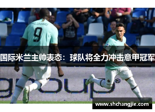 国际米兰主帅表态：球队将全力冲击意甲冠军