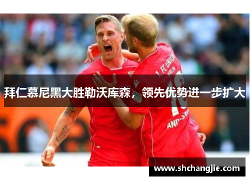 拜仁慕尼黑大胜勒沃库森，领先优势进一步扩大