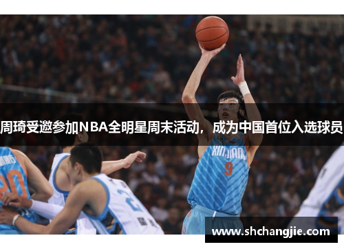 周琦受邀参加NBA全明星周末活动，成为中国首位入选球员
