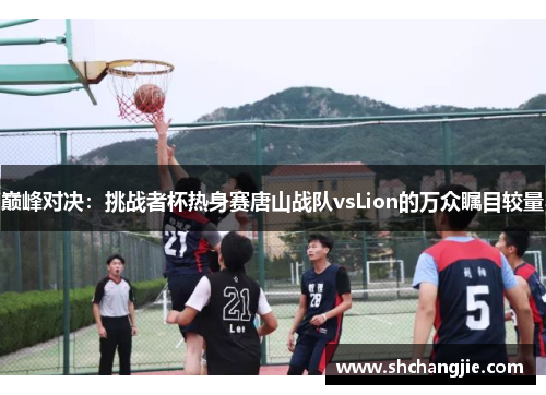 巅峰对决：挑战者杯热身赛唐山战队vsLion的万众瞩目较量