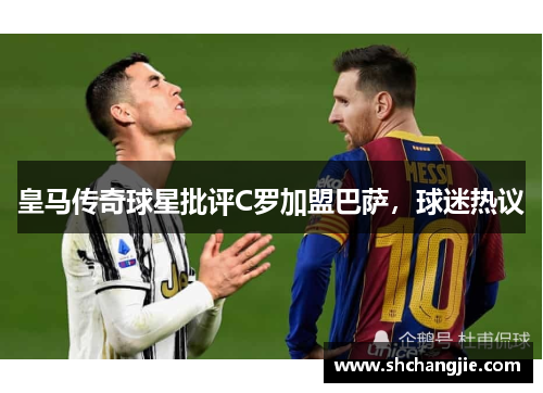 皇马传奇球星批评C罗加盟巴萨，球迷热议