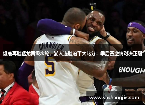 雄鹿再胜猛龙晋级次轮，湖人连胜追平大比分：季后赛激情对决正酣
