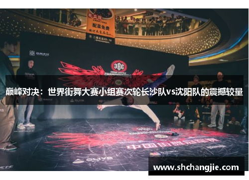 巅峰对决：世界街舞大赛小组赛次轮长沙队vs沈阳队的震撼较量