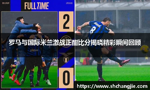 罗马与国际米兰激战正酣比分揭晓精彩瞬间回顾
