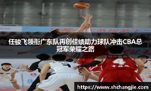 任骏飞领衔广东队再创佳绩助力球队冲击CBA总冠军荣耀之路