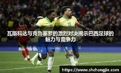 瓦斯科达与克鲁塞罗的激烈对决揭示巴西足球的魅力与竞争力